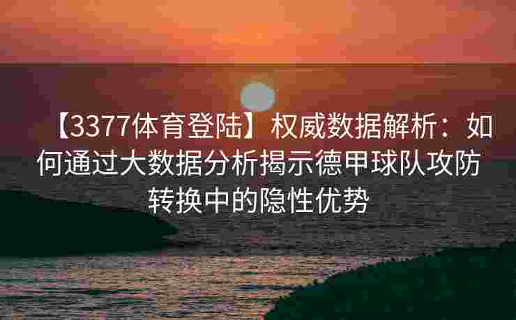 【3377体育登陆】权威数据解析：如何通过大数据分析揭示德甲球队攻防转换中的隐性优势