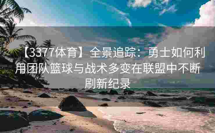 【3377体育】全景追踪：勇士如何利用团队篮球与战术多变在联盟中不断刷新纪录