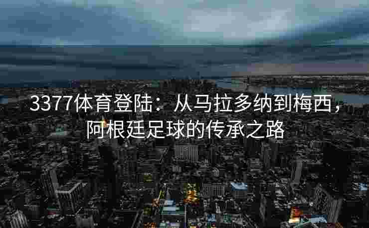 3377体育登陆：从马拉多纳到梅西，阿根廷足球的传承之路