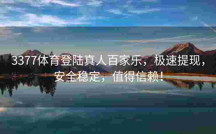 3377体育登陆真人百家乐，极速提现，安全稳定，值得信赖！