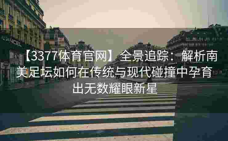 【3377体育官网】全景追踪：解析南美足坛如何在传统与现代碰撞中孕育出无数耀眼新星