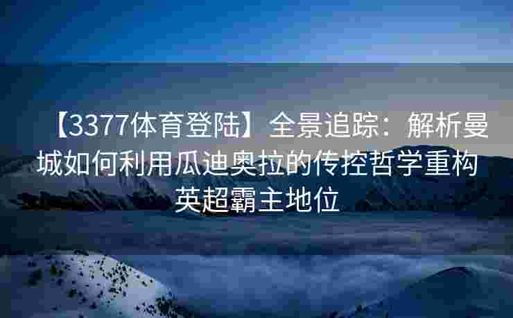 【3377体育登陆】全景追踪：解析曼城如何利用瓜迪奥拉的传控哲学重构英超霸主地位