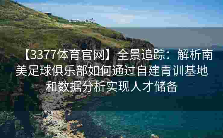 【3377体育官网】全景追踪：解析南美足球俱乐部如何通过自建青训基地和数据分析实现人才储备