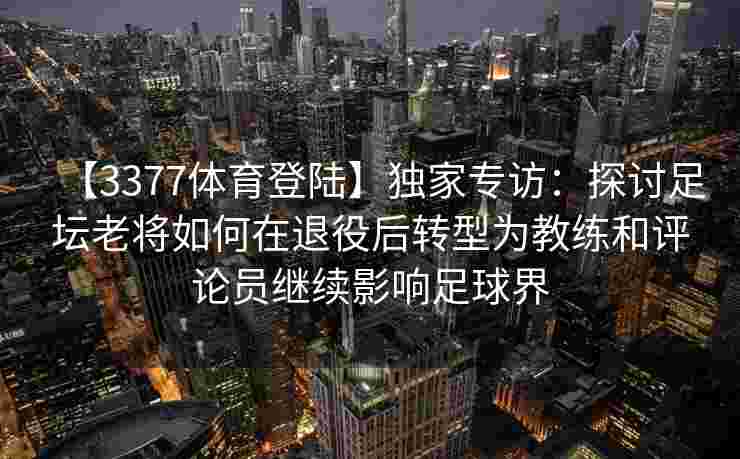 【3377体育登陆】独家专访：探讨足坛老将如何在退役后转型为教练和评论员继续影响足球界