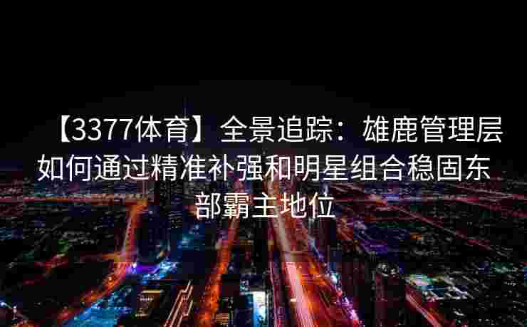 【3377体育】全景追踪：雄鹿管理层如何通过精准补强和明星组合稳固东部霸主地位