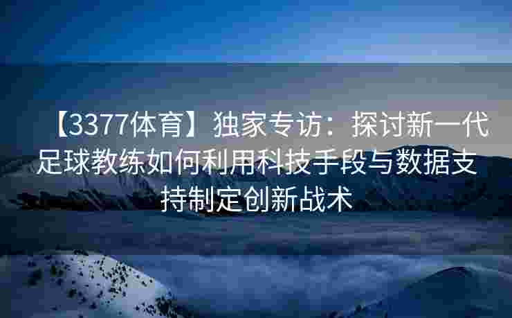 【3377体育】独家专访：探讨新一代足球教练如何利用科技手段与数据支持制定创新战术