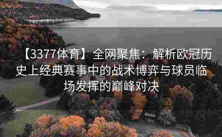【3377体育】全网聚焦：解析欧冠历史上经典赛事中的战术博弈与球员临场发挥的巅峰对决