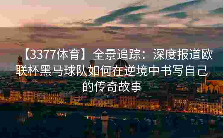 【3377体育】全景追踪：深度报道欧联杯黑马球队如何在逆境中书写自己的传奇故事