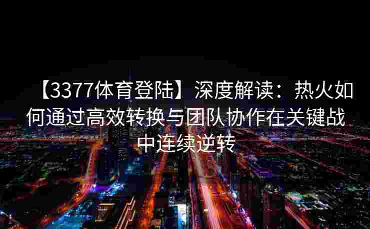 【3377体育登陆】深度解读：热火如何通过高效转换与团队协作在关键战中连续逆转