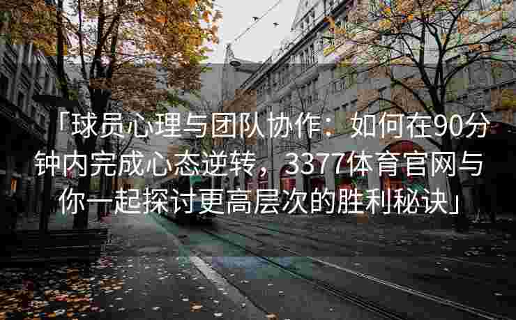 「球员心理与团队协作：如何在90分钟内完成心态逆转，3377体育官网与你一起探讨更高层次的胜利秘诀」