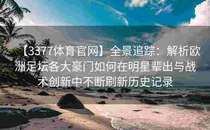 【3377体育官网】全景追踪：解析欧洲足坛各大豪门如何在明星辈出与战术创新中不断刷新历史记录