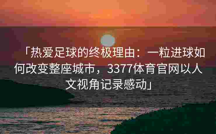 「热爱足球的终极理由：一粒进球如何改变整座城市，3377体育官网以人文视角记录感动」