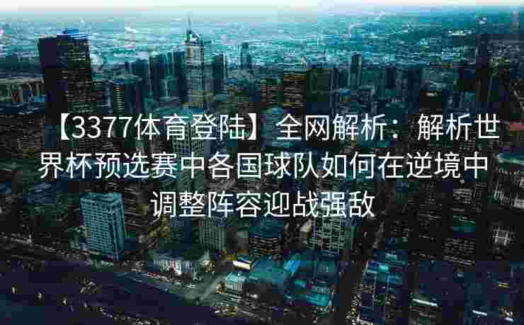 【3377体育登陆】全网解析：解析世界杯预选赛中各国球队如何在逆境中调整阵容迎战强敌