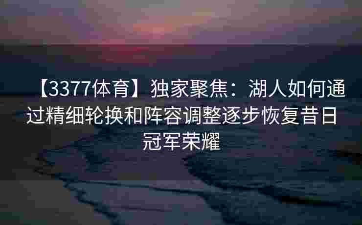 【3377体育】独家聚焦：湖人如何通过精细轮换和阵容调整逐步恢复昔日冠军荣耀