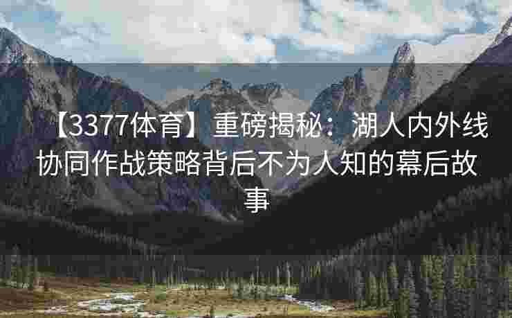 【3377体育】重磅揭秘：湖人内外线协同作战策略背后不为人知的幕后故事
