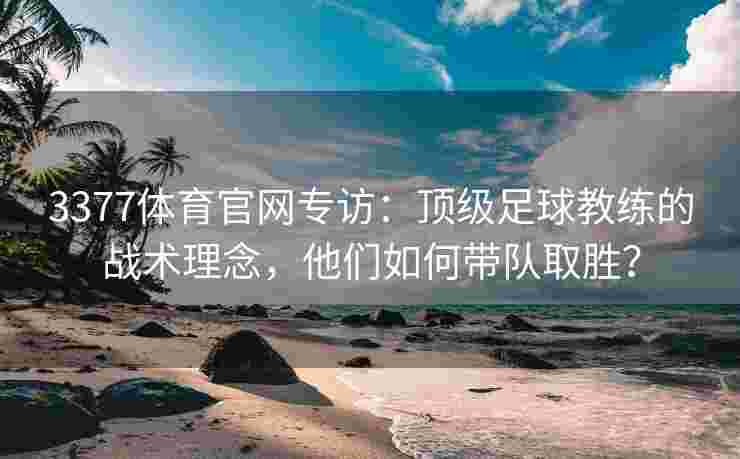 3377体育官网专访：顶级足球教练的战术理念，他们如何带队取胜？