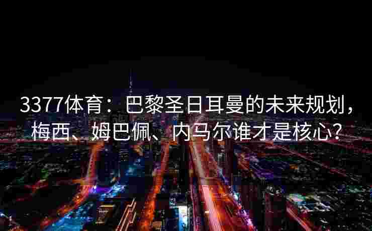 3377体育：巴黎圣日耳曼的未来规划，梅西、姆巴佩、内马尔谁才是核心？