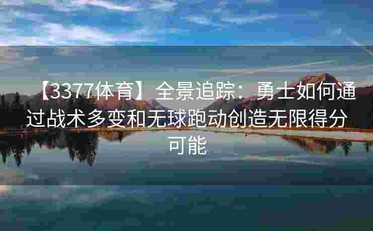 【3377体育】全景追踪：勇士如何通过战术多变和无球跑动创造无限得分可能