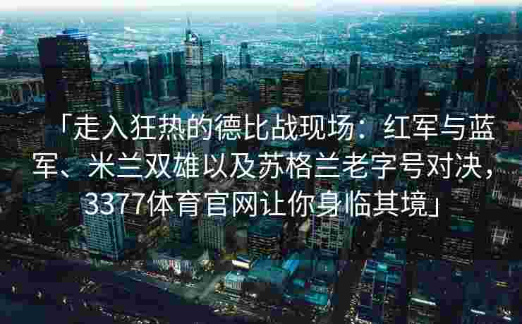 「走入狂热的德比战现场：红军与蓝军、米兰双雄以及苏格兰老字号对决，3377体育官网让你身临其境」