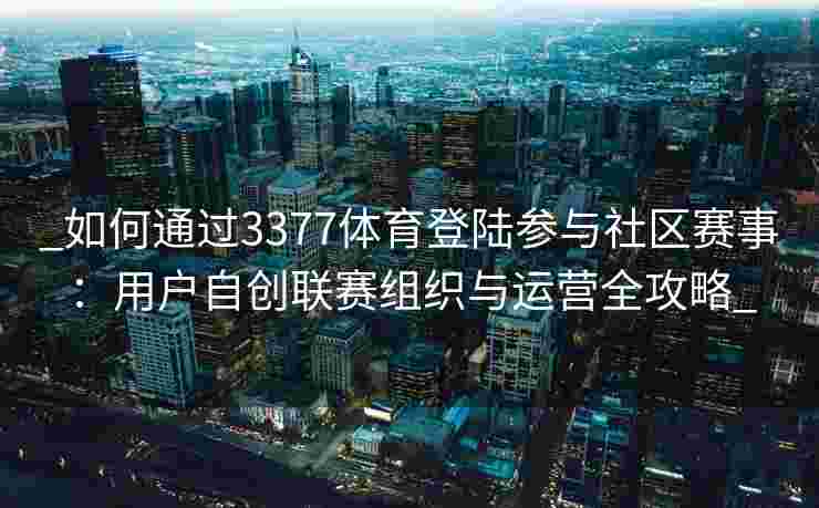 _如何通过3377体育登陆参与社区赛事：用户自创联赛组织与运营全攻略_
