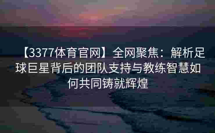 【3377体育官网】全网聚焦：解析足球巨星背后的团队支持与教练智慧如何共同铸就辉煌