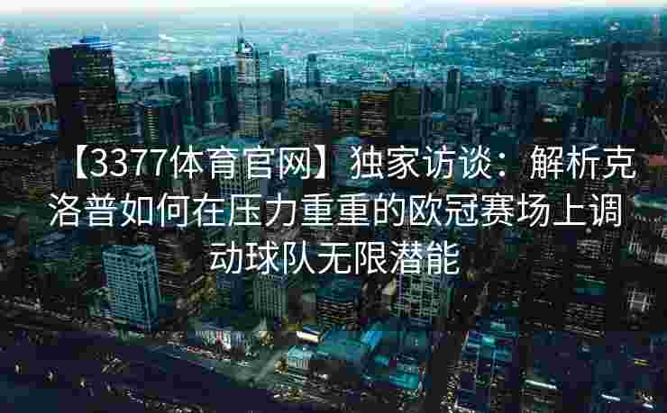 【3377体育官网】独家访谈：解析克洛普如何在压力重重的欧冠赛场上调动球队无限潜能