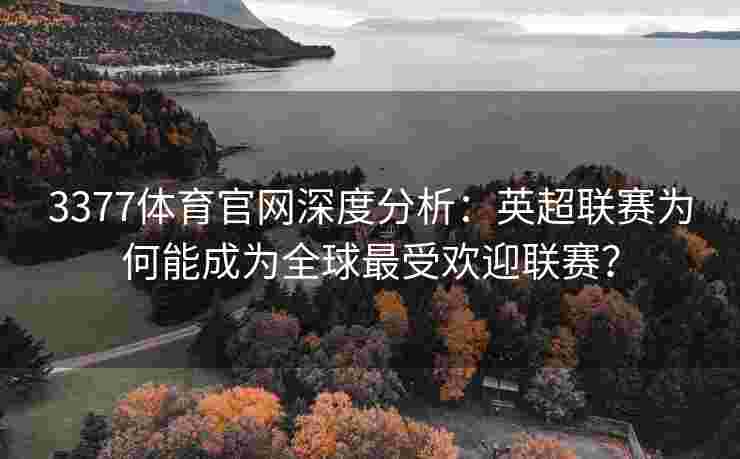 3377体育官网深度分析：英超联赛为何能成为全球最受欢迎联赛？