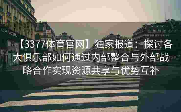 【3377体育官网】独家报道：探讨各大俱乐部如何通过内部整合与外部战略合作实现资源共享与优势互补