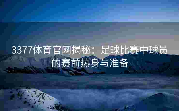 3377体育官网揭秘：足球比赛中球员的赛前热身与准备