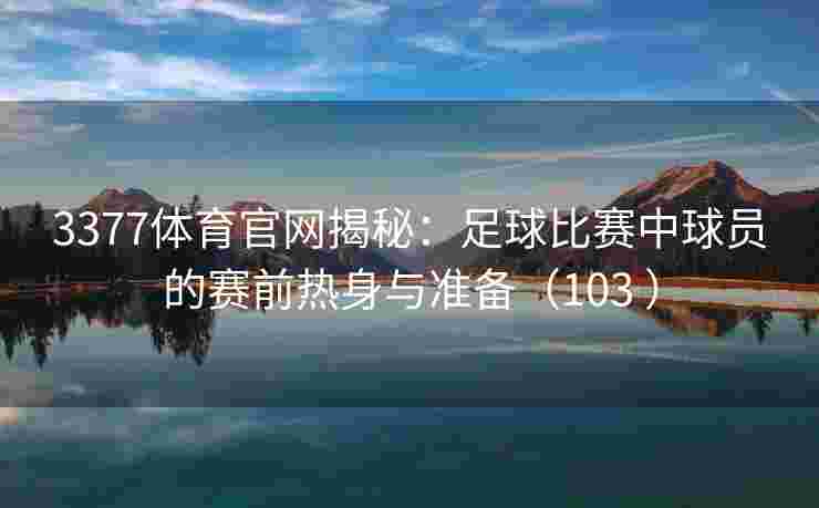 3377体育官网揭秘：足球比赛中球员的赛前热身与准备（103 ）