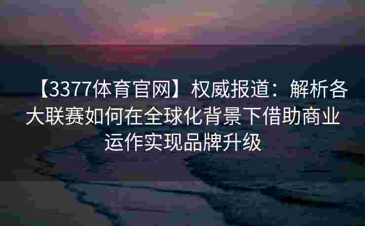 【3377体育官网】权威报道：解析各大联赛如何在全球化背景下借助商业运作实现品牌升级