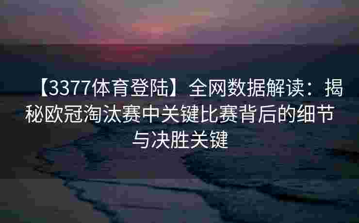 【3377体育登陆】全网数据解读：揭秘欧冠淘汰赛中关键比赛背后的细节与决胜关键