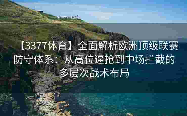 【3377体育】全面解析欧洲顶级联赛防守体系：从高位逼抢到中场拦截的多层次战术布局