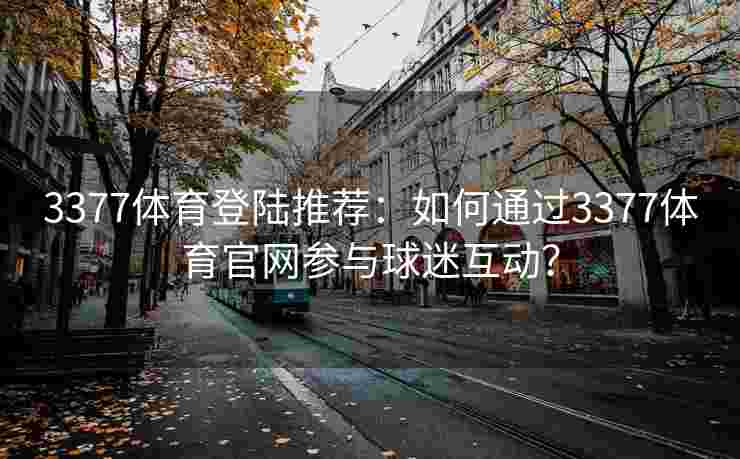 3377体育登陆推荐：如何通过3377体育官网参与球迷互动？