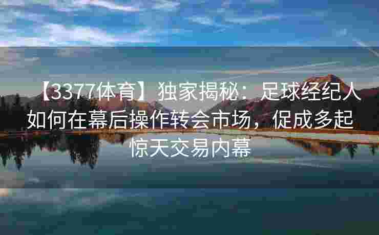 【3377体育】独家揭秘：足球经纪人如何在幕后操作转会市场，促成多起惊天交易内幕