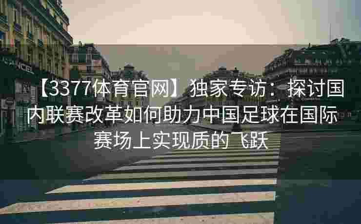 【3377体育官网】独家专访：探讨国内联赛改革如何助力中国足球在国际赛场上实现质的飞跃
