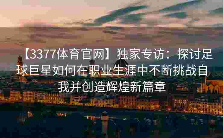 【3377体育官网】独家专访：探讨足球巨星如何在职业生涯中不断挑战自我并创造辉煌新篇章