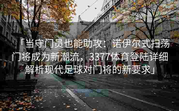 「当守门员也能助攻：诺伊尔式扫荡门将成为新潮流，3377体育登陆详细解析现代足球对门将的新要求」
