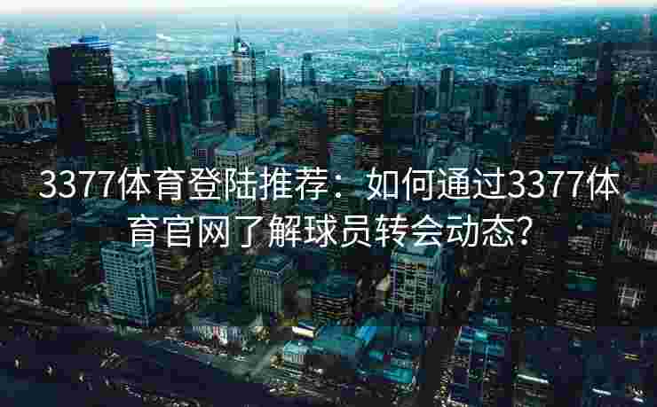 3377体育登陆推荐：如何通过3377体育官网了解球员转会动态？