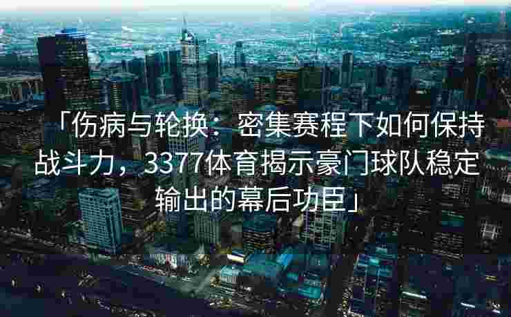 「伤病与轮换：密集赛程下如何保持战斗力，3377体育揭示豪门球队稳定输出的幕后功臣」