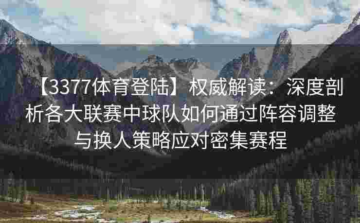 【3377体育登陆】权威解读：深度剖析各大联赛中球队如何通过阵容调整与换人策略应对密集赛程