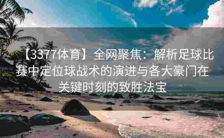 【3377体育】全网聚焦：解析足球比赛中定位球战术的演进与各大豪门在关键时刻的致胜法宝
