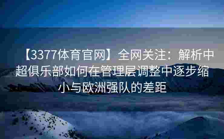 【3377体育官网】全网关注：解析中超俱乐部如何在管理层调整中逐步缩小与欧洲强队的差距