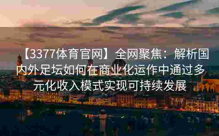 【3377体育官网】全网聚焦：解析国内外足坛如何在商业化运作中通过多元化收入模式实现可持续发展