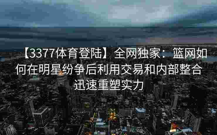 【3377体育登陆】全网独家：篮网如何在明星纷争后利用交易和内部整合迅速重塑实力