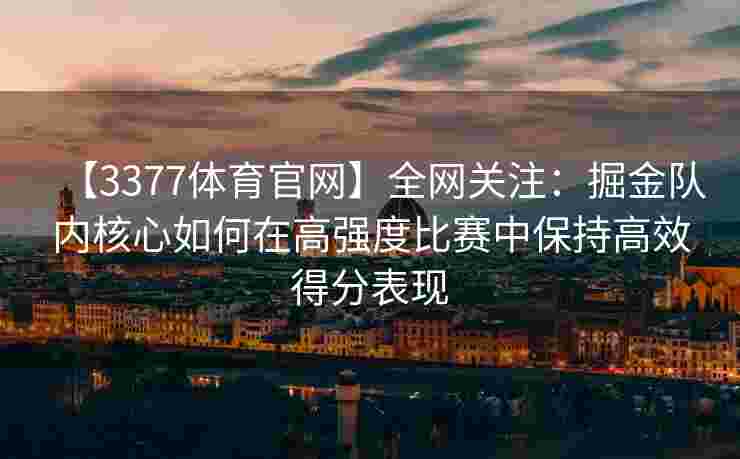 【3377体育官网】全网关注：掘金队内核心如何在高强度比赛中保持高效得分表现