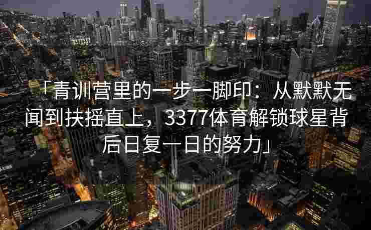 「青训营里的一步一脚印：从默默无闻到扶摇直上，3377体育解锁球星背后日复一日的努力」
