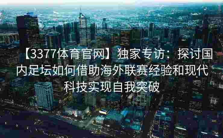 【3377体育官网】独家专访：探讨国内足坛如何借助海外联赛经验和现代科技实现自我突破