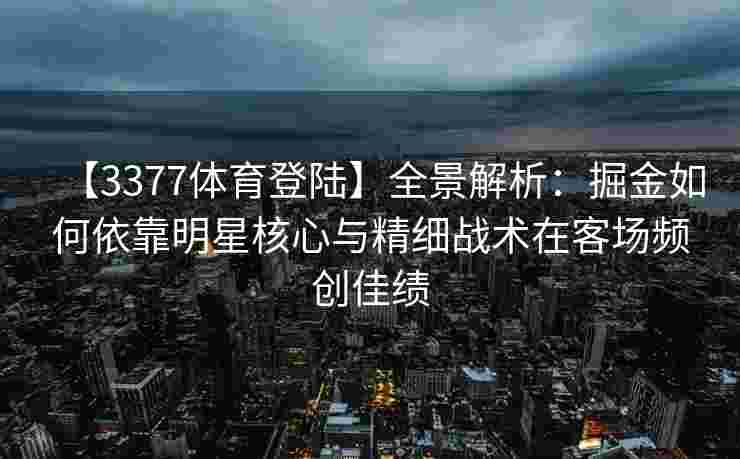 【3377体育登陆】全景解析：掘金如何依靠明星核心与精细战术在客场频创佳绩