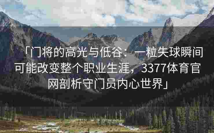 「门将的高光与低谷：一粒失球瞬间可能改变整个职业生涯，3377体育官网剖析守门员内心世界」